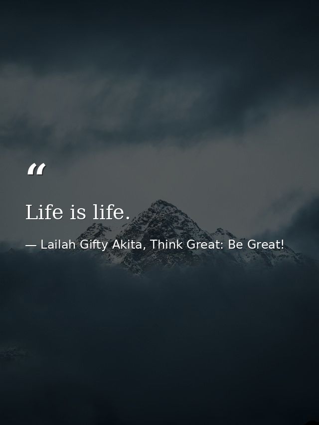 Life is life. — Lailah Gifty Akita, Think Great: Be Great!