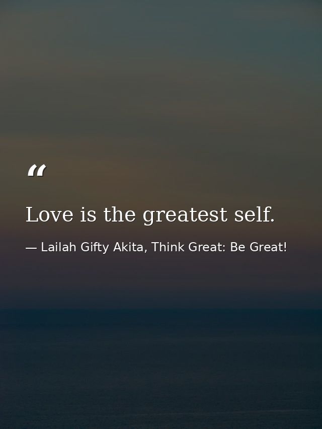 Love is the greatest self. — Lailah Gifty Akita, Think Great: Be Great!