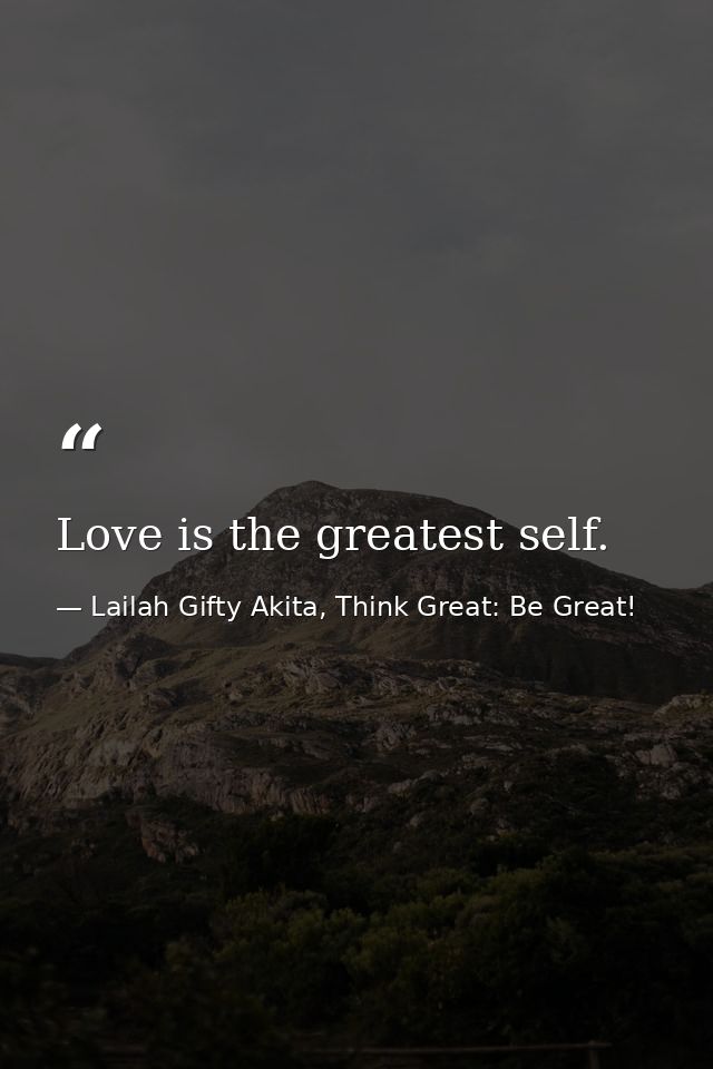 Love is the greatest self. — Lailah Gifty Akita, Think Great: Be Great!