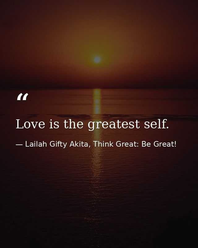 Love is the greatest self. — Lailah Gifty Akita, Think Great: Be Great!