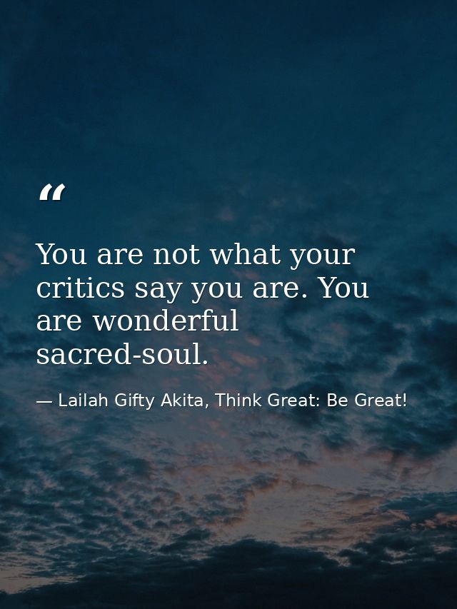 You are not what your critics say you are. You are wonderful sacred-soul. — Lailah Gifty Akita, Think Great: Be Great!