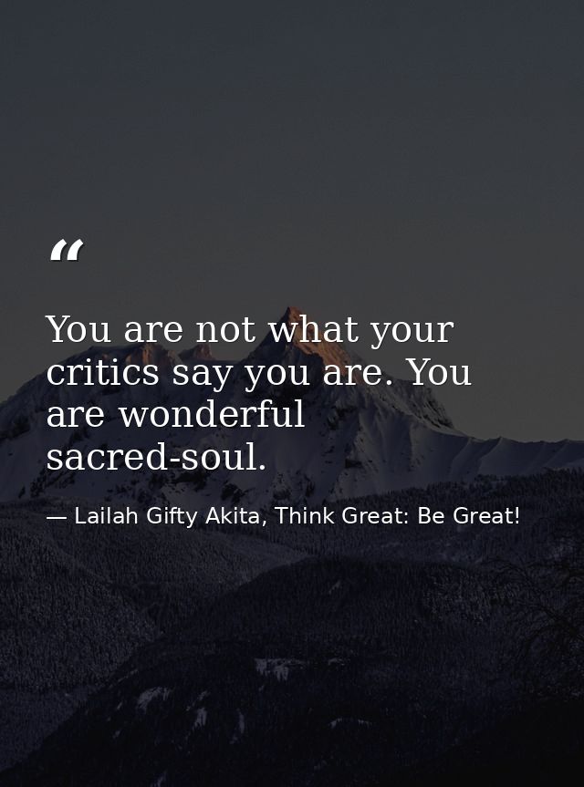 You are not what your critics say you are. You are wonderful sacred-soul. — Lailah Gifty Akita, Think Great: Be Great!