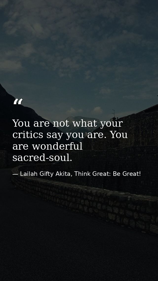You are not what your critics say you are. You are wonderful sacred-soul. — Lailah Gifty Akita, Think Great: Be Great!