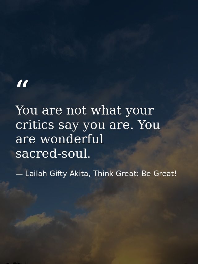 You are not what your critics say you are. You are wonderful sacred-soul. — Lailah Gifty Akita, Think Great: Be Great!