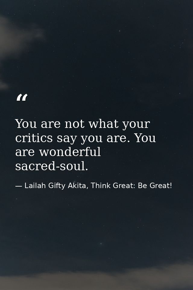You are not what your critics say you are. You are wonderful sacred-soul. — Lailah Gifty Akita, Think Great: Be Great!