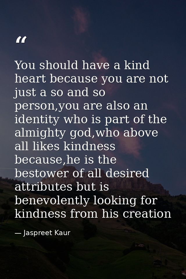 You should have a kind heart because you are not just a so and so person,you are also an identity who is part of the alm — Jaspreet Kaur