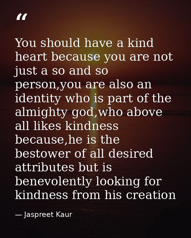 You should have a kind heart because you are not just a so and so person,you are also an identity who is part of the alm — Jaspreet Kaur