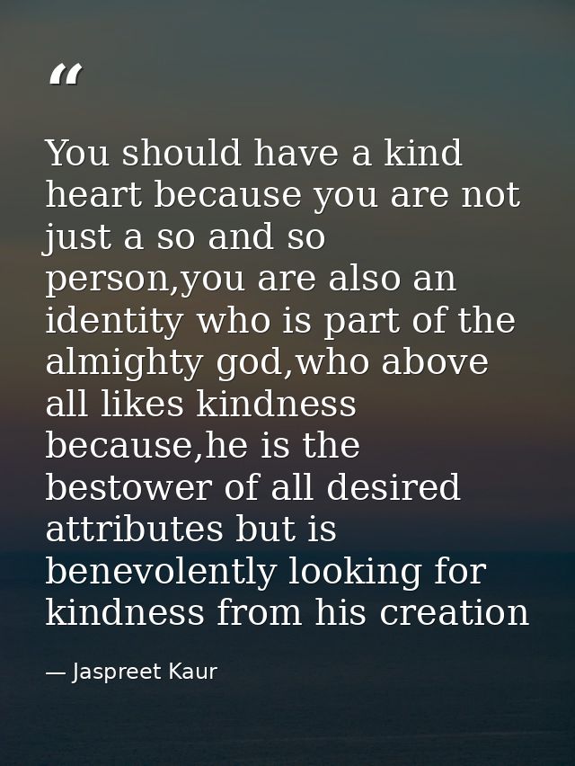 You should have a kind heart because you are not just a so and so person,you are also an identity who is part of the alm — Jaspreet Kaur