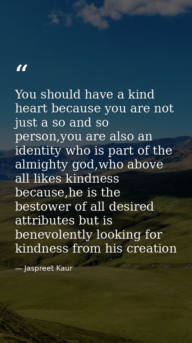 You should have a kind heart because you are not just a so and so person,you are also an identity who is part of the alm — Jaspreet Kaur