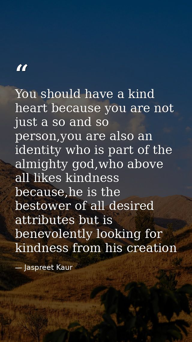 You should have a kind heart because you are not just a so and so person,you are also an identity who is part of the alm — Jaspreet Kaur