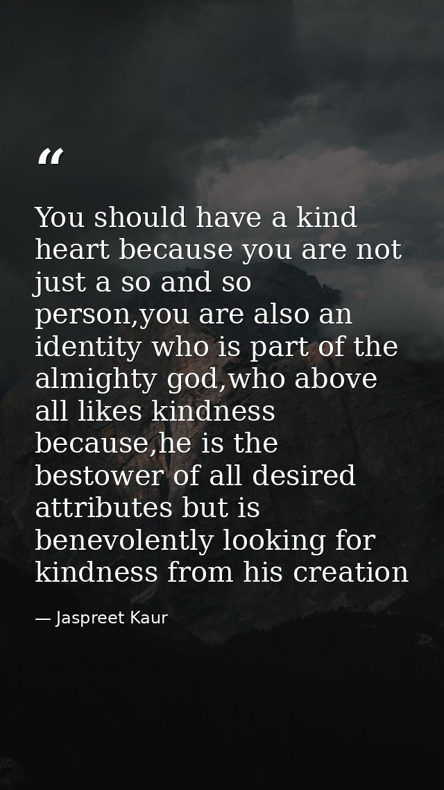 You should have a kind heart because you are not just a so and so person,you are also an identity who is part of the alm — Jaspreet Kaur