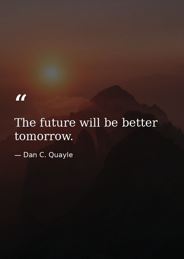 The future will be better tomorrow. — Dan C. Quayle