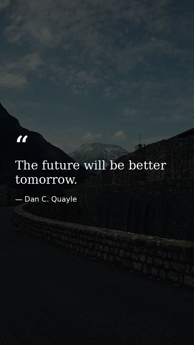 The future will be better tomorrow. — Dan C. Quayle