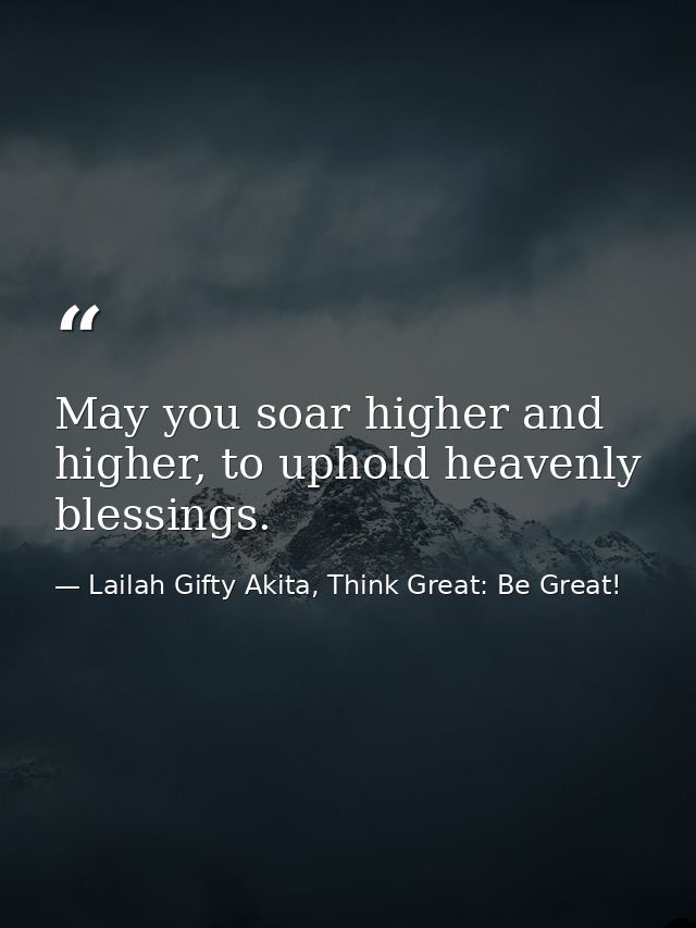 May you soar higher and higher, to uphold heavenly blessings. — Lailah Gifty Akita, Think Great: Be Great!