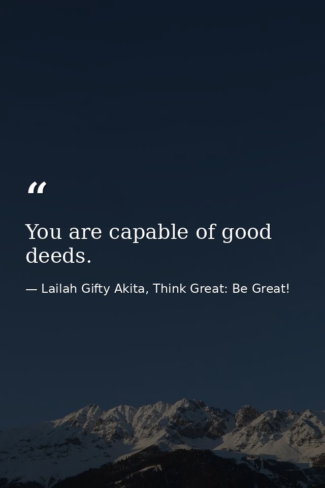 You are capable of good deeds. — Lailah Gifty Akita, Think Great: Be Great!