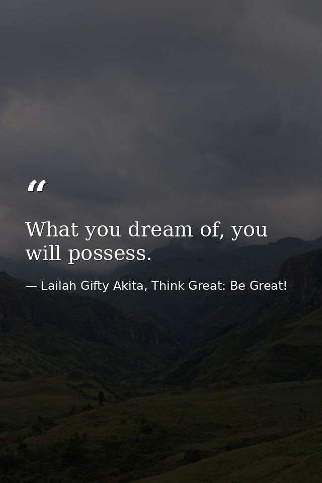 What you dream of, you will possess. — Lailah Gifty Akita, Think Great: Be Great!