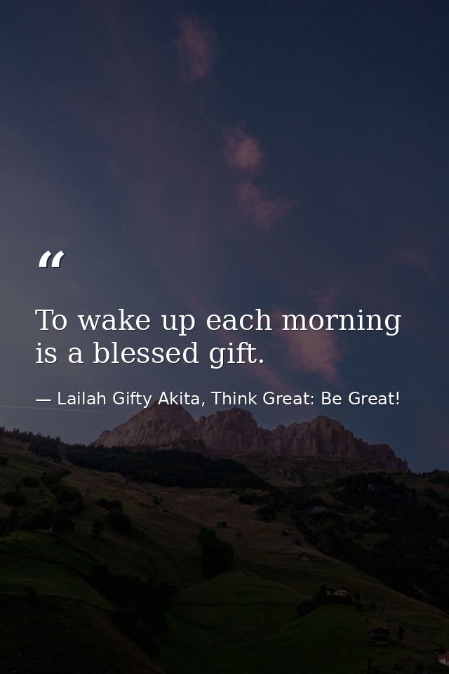 To wake up each morning is a blessed gift. — Lailah Gifty Akita, Think Great: Be Great!