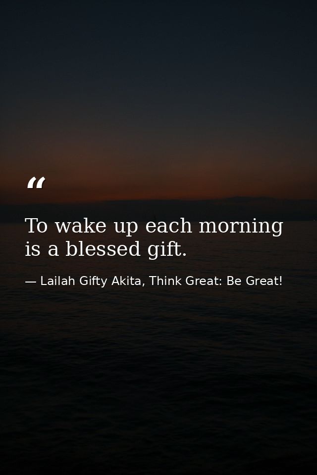 To wake up each morning is a blessed gift. — Lailah Gifty Akita, Think Great: Be Great!