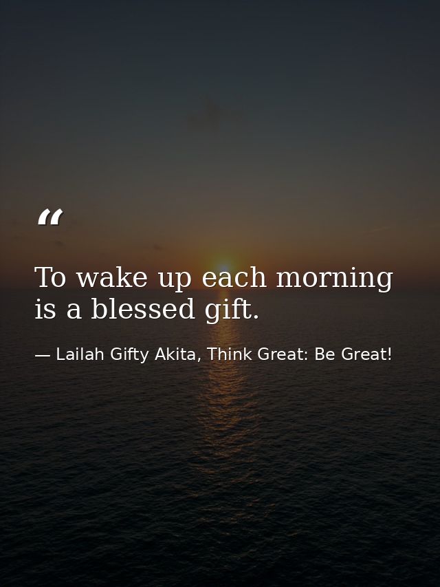To wake up each morning is a blessed gift. — Lailah Gifty Akita, Think Great: Be Great!