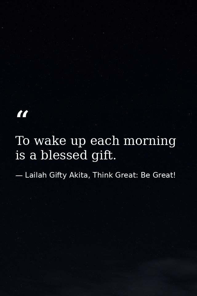 To wake up each morning is a blessed gift. — Lailah Gifty Akita, Think Great: Be Great!