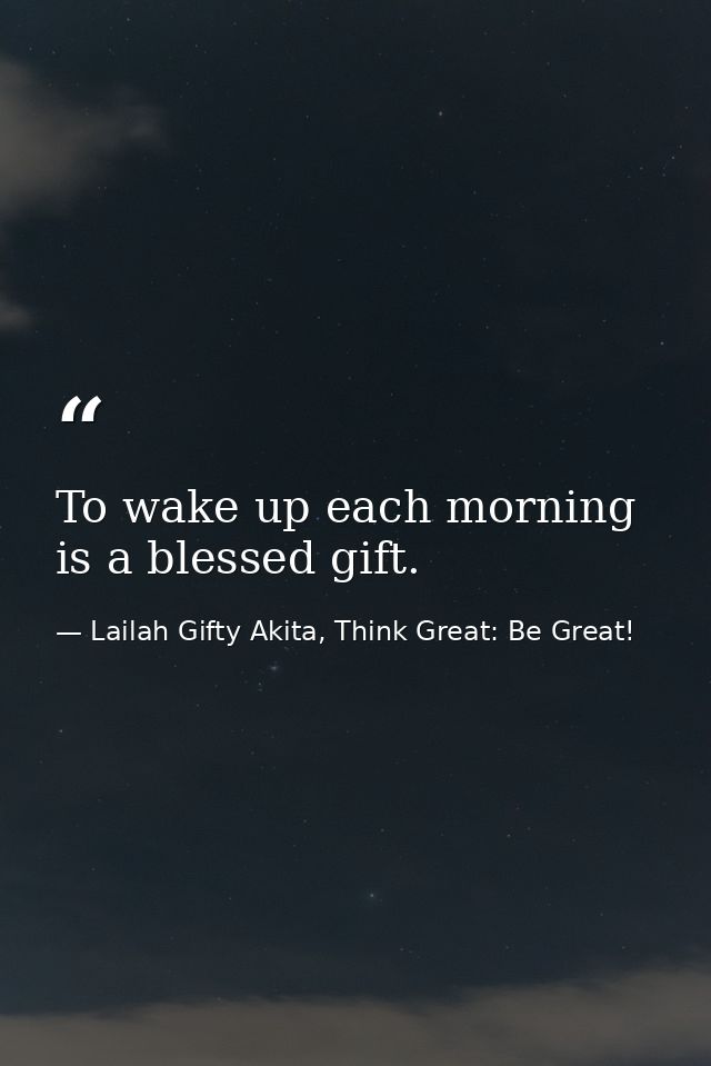 To wake up each morning is a blessed gift. — Lailah Gifty Akita, Think Great: Be Great!