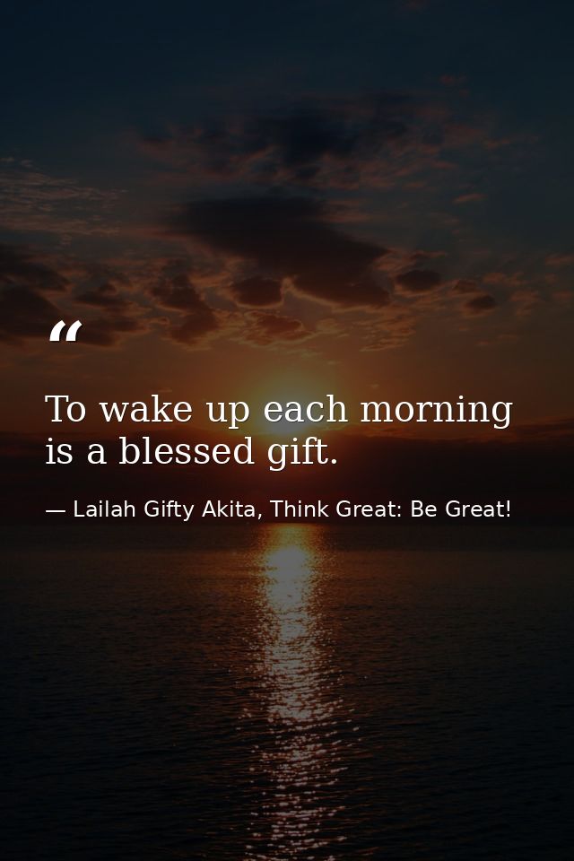 To wake up each morning is a blessed gift. — Lailah Gifty Akita, Think Great: Be Great!