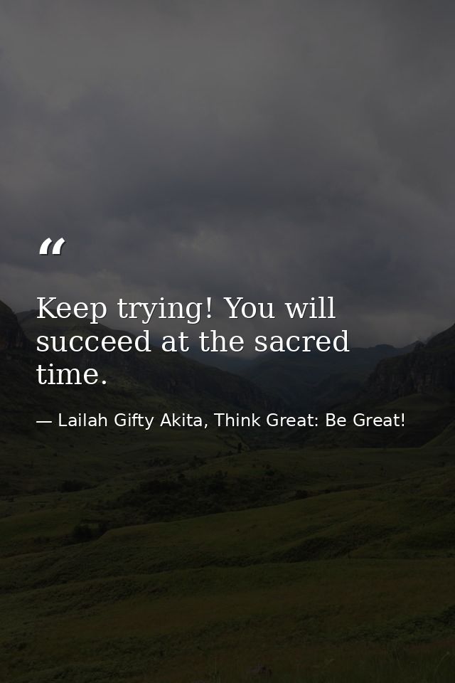 Keep trying! You will succeed at the sacred time. — Lailah Gifty Akita, Think Great: Be Great!