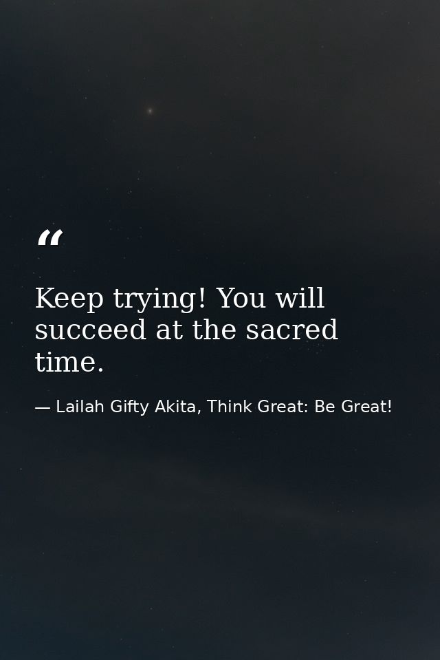 Keep trying! You will succeed at the sacred time. — Lailah Gifty Akita, Think Great: Be Great!
