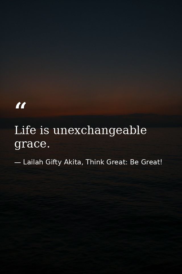 Life is unexchangeable grace. — Lailah Gifty Akita, Think Great: Be Great!
