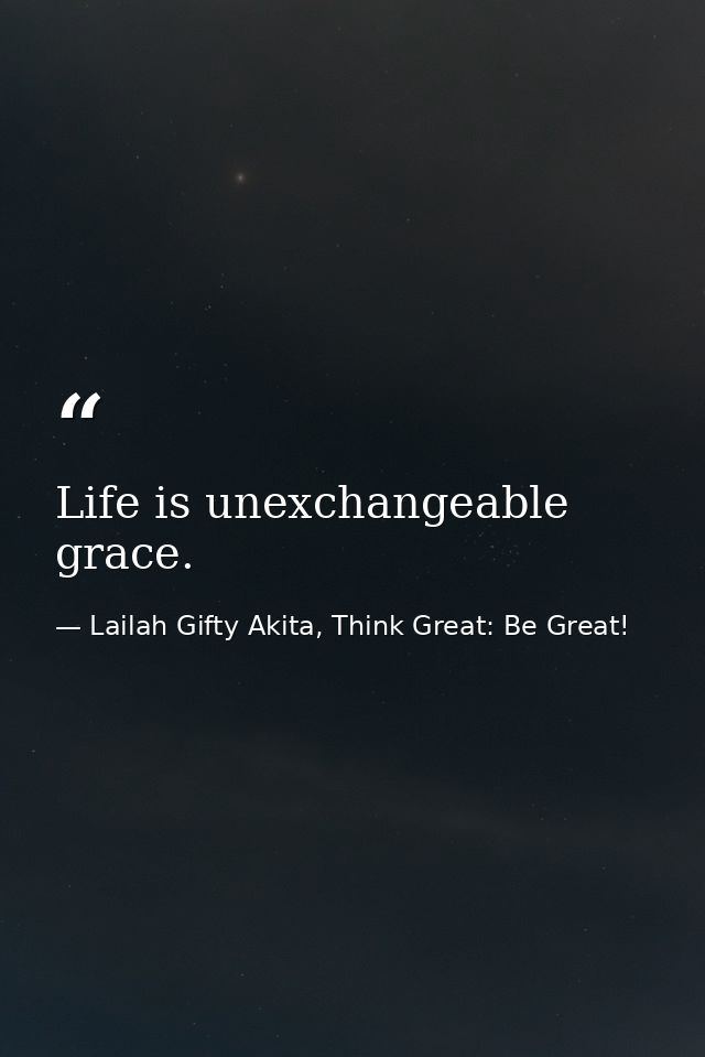 Life is unexchangeable grace. — Lailah Gifty Akita, Think Great: Be Great!
