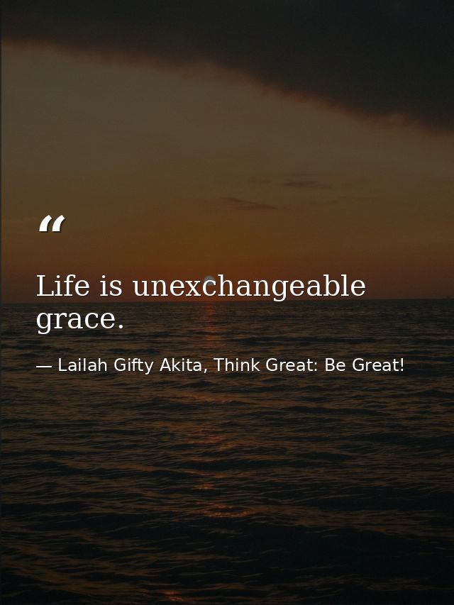 Life is unexchangeable grace. — Lailah Gifty Akita, Think Great: Be Great!