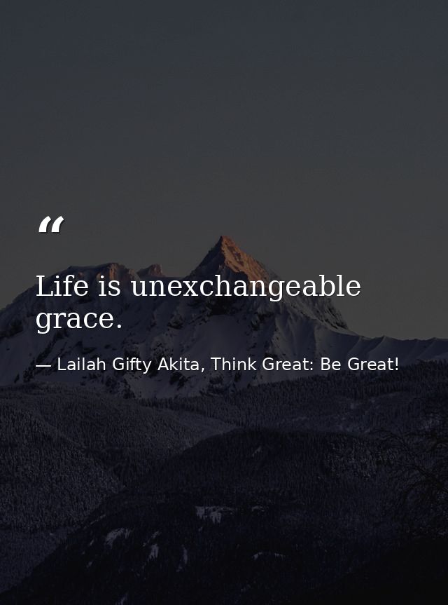Life is unexchangeable grace. — Lailah Gifty Akita, Think Great: Be Great!