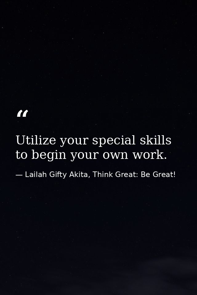 Utilize your special skills to begin your own work. — Lailah Gifty Akita, Think Great: Be Great!