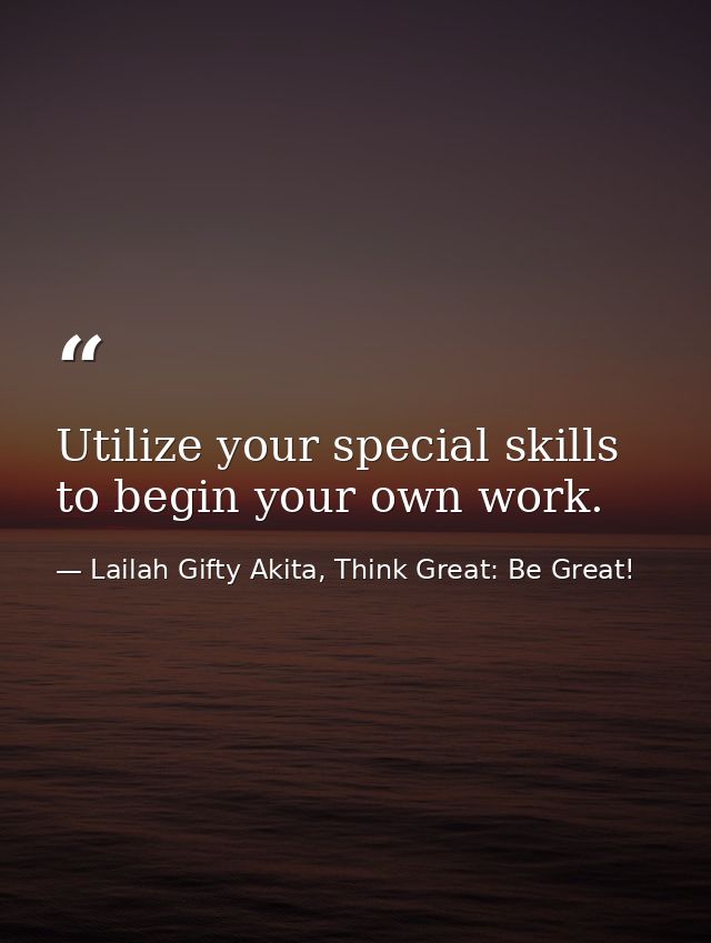 Utilize your special skills to begin your own work. — Lailah Gifty Akita, Think Great: Be Great!