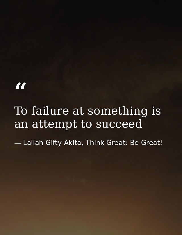 To failure at something is an attempt to succeed — Lailah Gifty Akita, Think Great: Be Great!