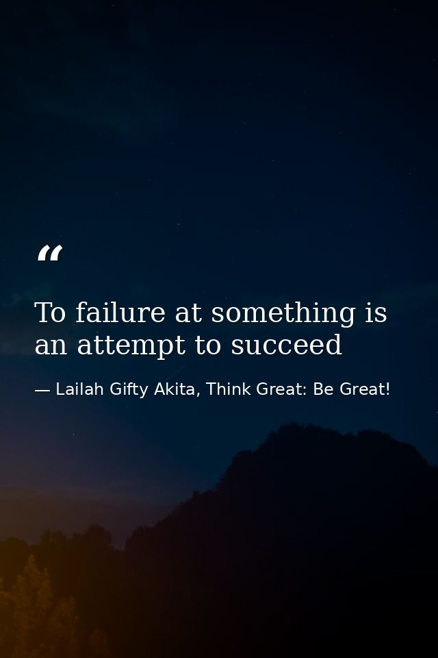 To failure at something is an attempt to succeed — Lailah Gifty Akita, Think Great: Be Great!