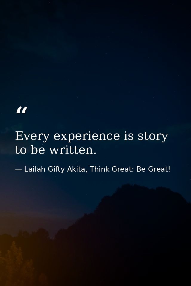 Every experience is story to be written. — Lailah Gifty Akita, Think Great: Be Great!