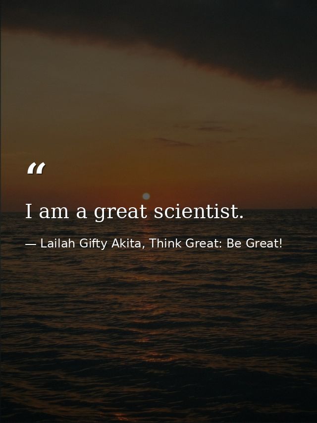 I am a great scientist. — Lailah Gifty Akita, Think Great: Be Great!