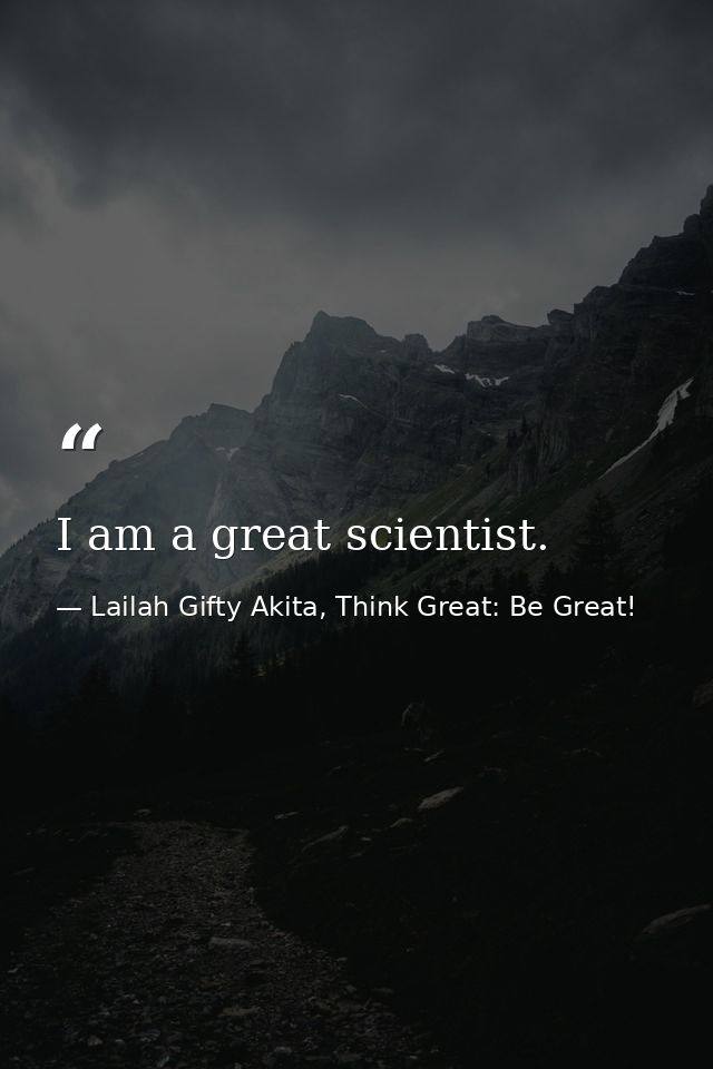I am a great scientist. — Lailah Gifty Akita, Think Great: Be Great!