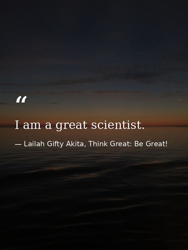 I am a great scientist. — Lailah Gifty Akita, Think Great: Be Great!