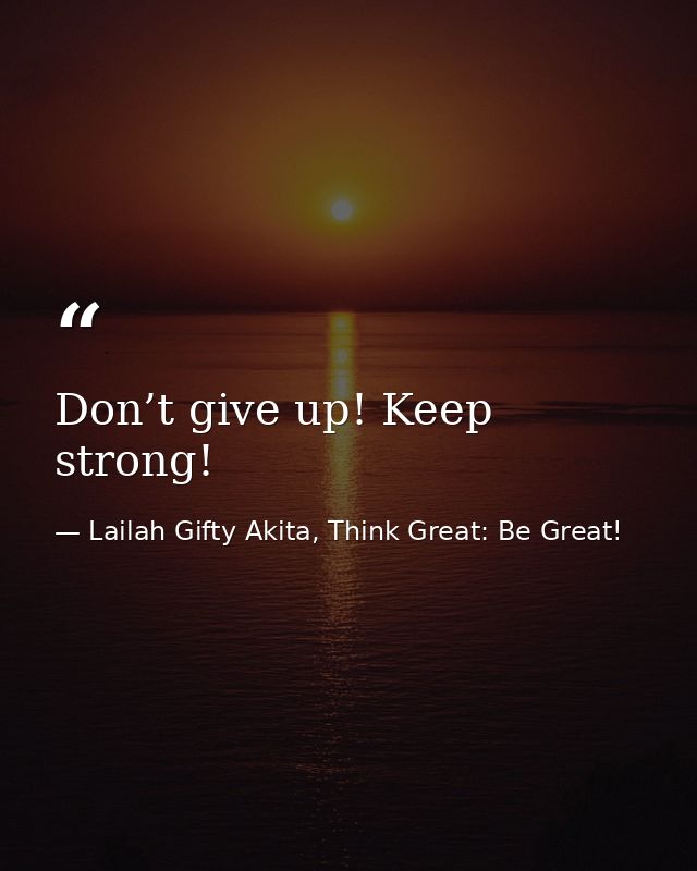 Don’t give up! Keep strong! — Lailah Gifty Akita, Think Great: Be Great!