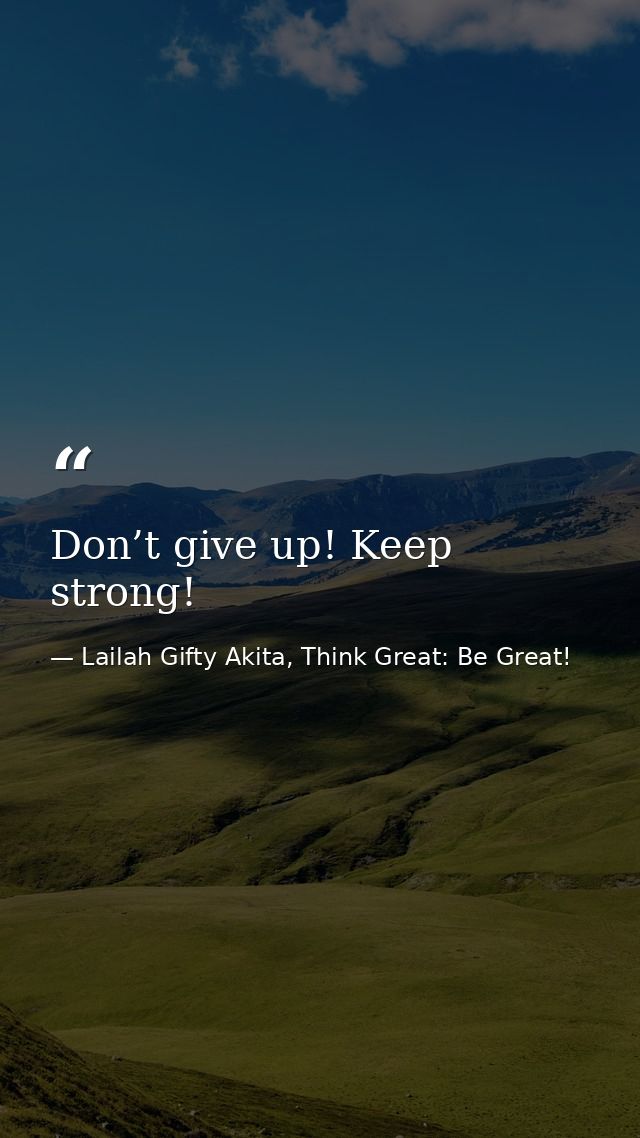 Don’t give up! Keep strong! — Lailah Gifty Akita, Think Great: Be Great!