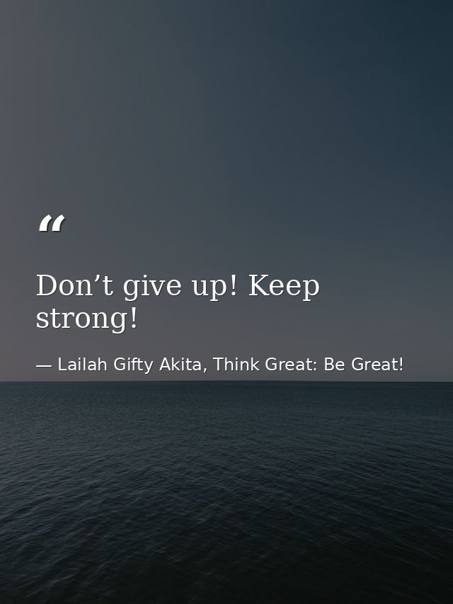 Don’t give up! Keep strong! — Lailah Gifty Akita, Think Great: Be Great!