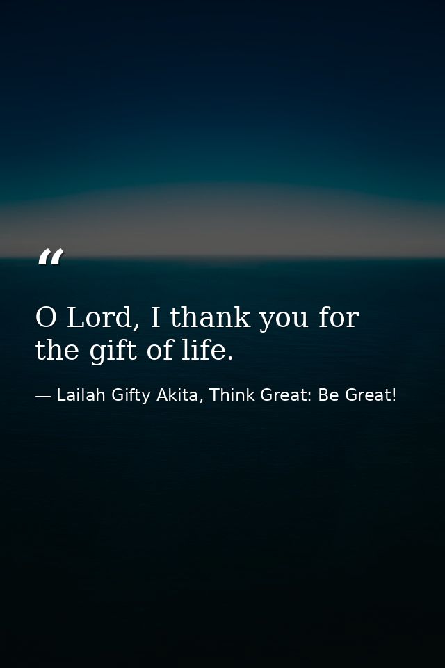 O Lord, I thank you for the gift of life. — Lailah Gifty Akita, Think Great: Be Great!