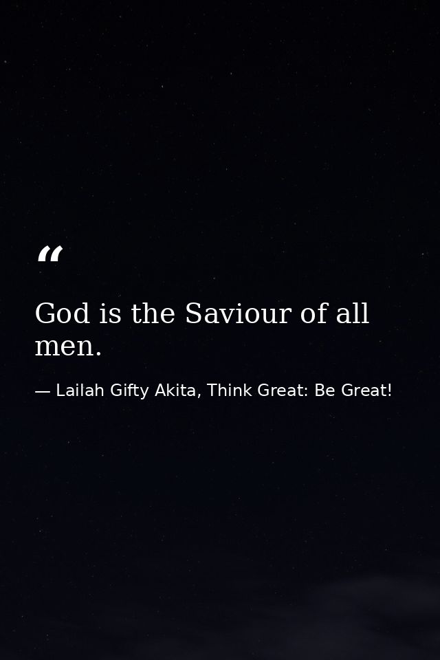 God is the Saviour of all men. — Lailah Gifty Akita, Think Great: Be Great!