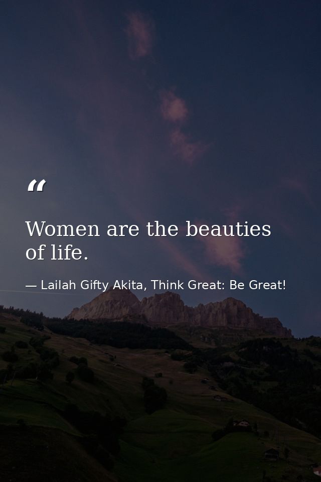 Women are the beauties of life. — Lailah Gifty Akita, Think Great: Be Great!