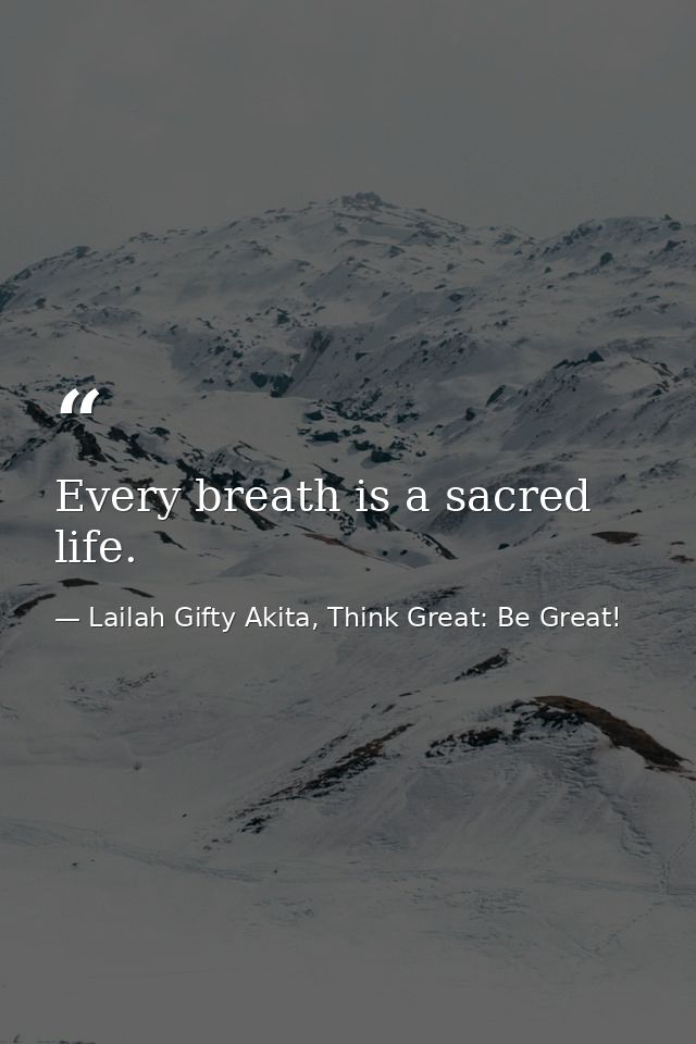 Every breath is a sacred life. — Lailah Gifty Akita, Think Great: Be Great!