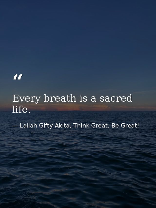 Every breath is a sacred life. — Lailah Gifty Akita, Think Great: Be Great!
