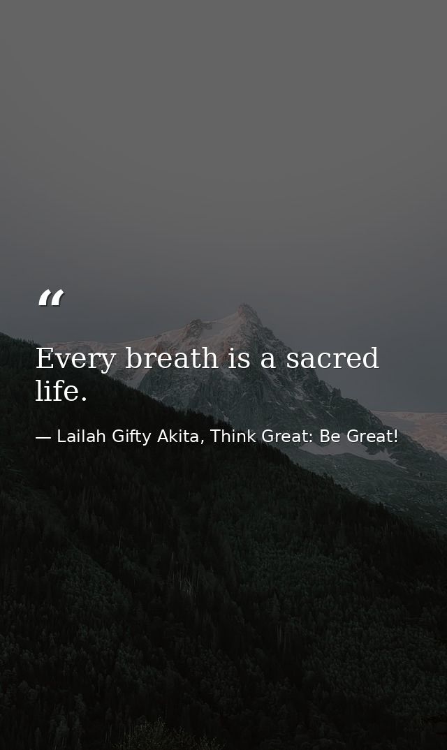 Every breath is a sacred life. — Lailah Gifty Akita, Think Great: Be Great!