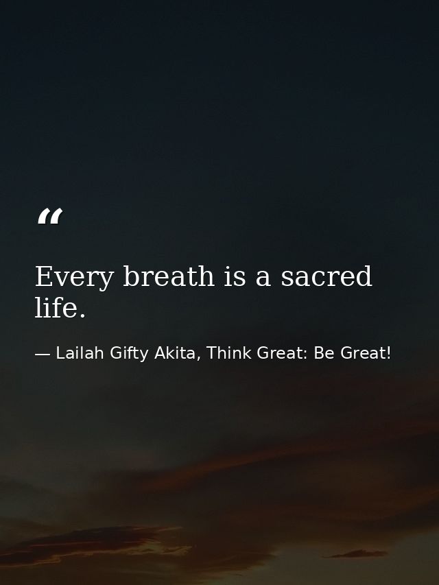Every breath is a sacred life. — Lailah Gifty Akita, Think Great: Be Great!